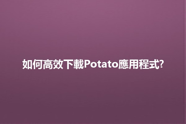 如何高效下載Potato應用程式? 📲🍟