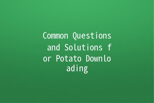 Common Questions and Solutions for Potato Downloading 🥔📥