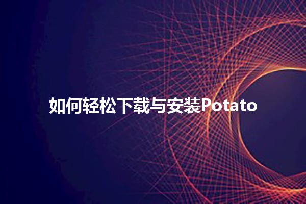 🥔 如何轻松下载与安装Potato 🚀