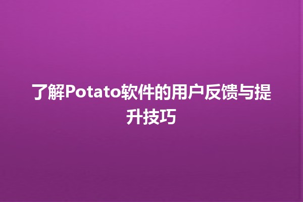 🌟 了解Potato软件的用户反馈与提升技巧🌟