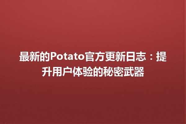 🎉 最新的Potato官方更新日志：提升用户体验的秘密武器 🚀