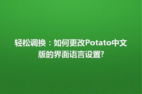 轻松调换🔄：如何更改Potato中文版的界面语言设置?