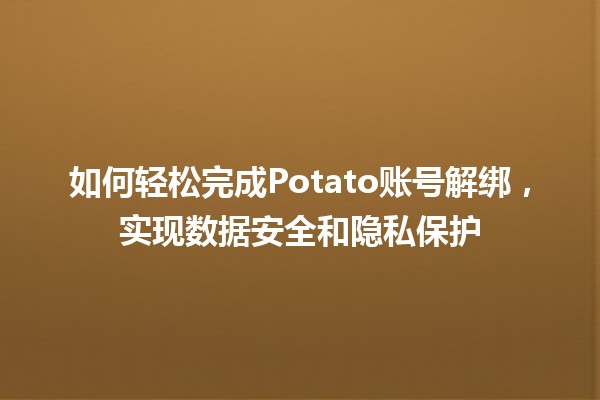 📱 如何轻松完成Potato账号解绑，实现数据安全和隐私保护