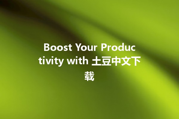 Boost Your Productivity with 土豆中文下载 🚀🥔