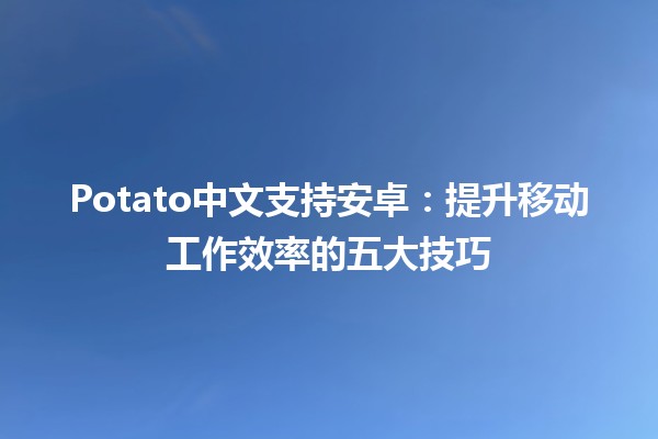 📱 Potato中文支持安卓：提升移动工作效率的五大技巧 🚀