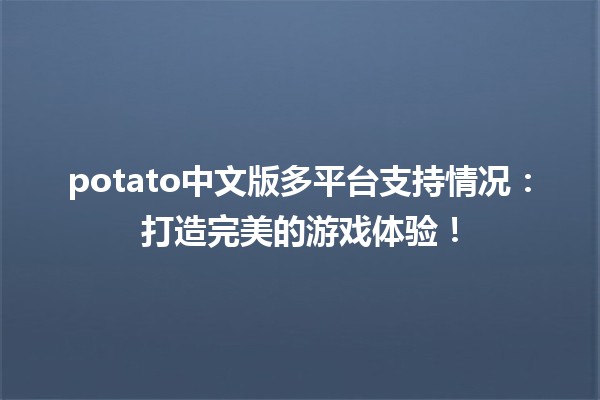 🎮potato中文版多平台支持情况：打造完美的游戏体验！✨