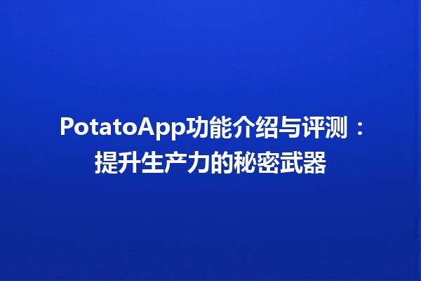 🥔 PotatoApp功能介绍与评测：提升生产力的秘密武器✨