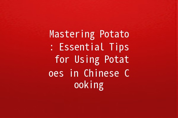 Mastering Potato: Essential Tips for Using Potatoes in Chinese Cooking 🥔✨