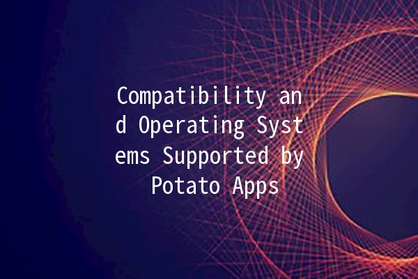 Compatibility and Operating Systems Supported by Potato Apps 🥔💻