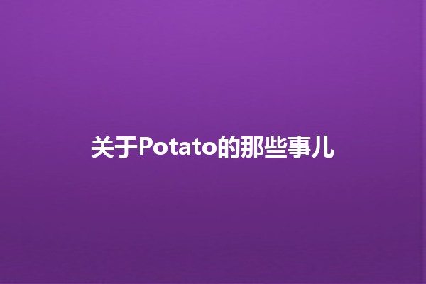 关于Potato的那些事儿🥔✨