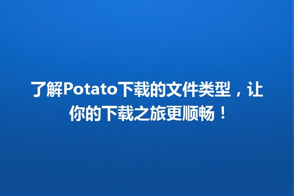 🎉了解Potato下载的文件类型，让你的下载之旅更顺畅！