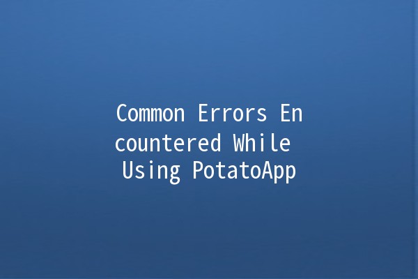 Common Errors Encountered While Using PotatoApp 🚀🛠️