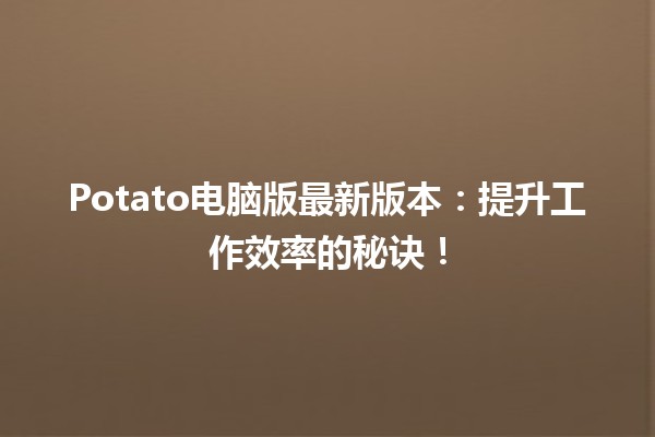 🖥️Potato电脑版最新版本：提升工作效率的秘诀！🚀