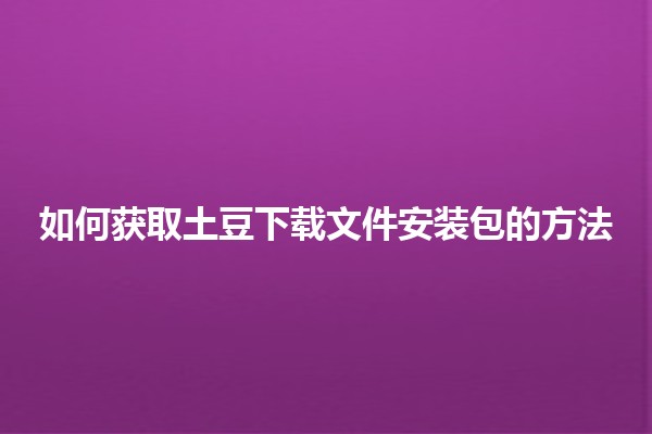 如何获取土豆下载文件安装包的方法 📥✨