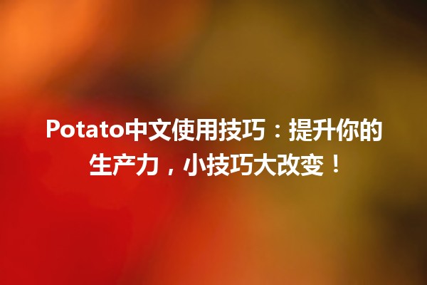 🍟 Potato中文使用技巧：提升你的生产力，小技巧大改变！