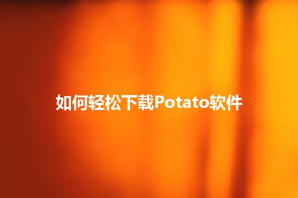 如何轻松下载Potato软件 🚀🥔