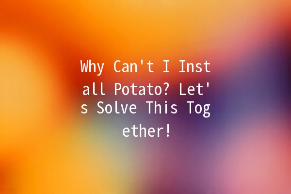 Why Can't I Install Potato? Let's Solve This Together! 🥔💻