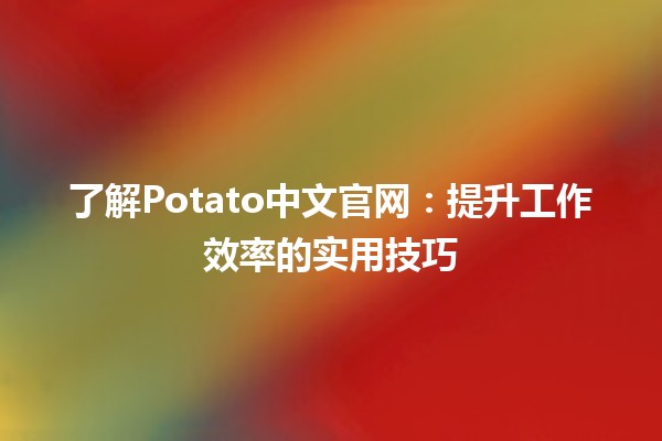 🔥 了解Potato中文官网：提升工作效率的实用技巧💡