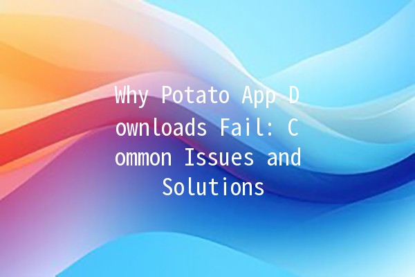 Why Potato App Downloads Fail: Common Issues and Solutions 📱💔