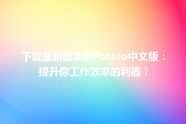 🎉 下载最新版本的Potato中文版：提升你工作效率的利器！