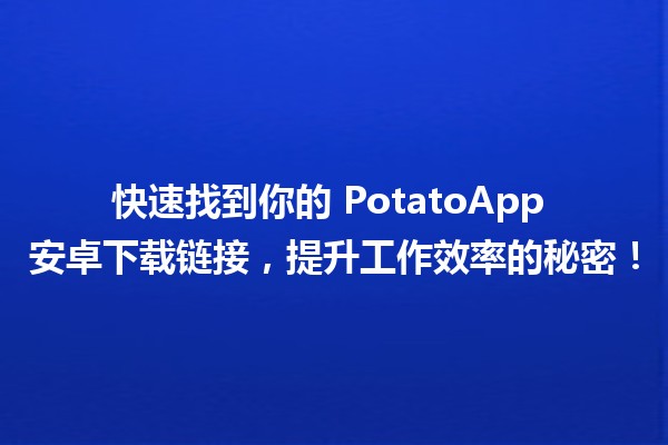 📱 快速找到你的 PotatoApp 安卓下载链接，提升工作效率的秘密！