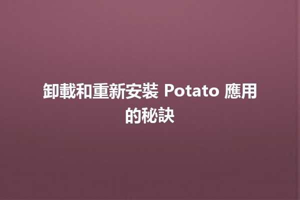 卸載和重新安裝 Potato 應用的秘訣 💻✨