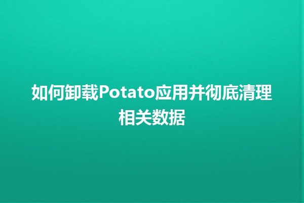 如何卸载Potato应用并彻底清理相关数据🗑️