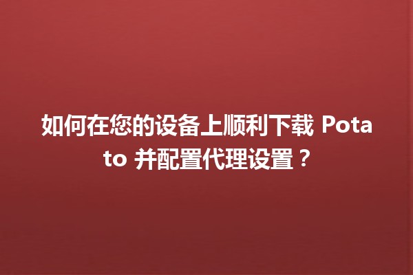 📥 如何在您的设备上顺利下载 Potato 并配置代理设置？