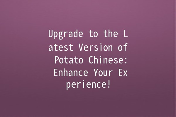 Upgrade to the Latest Version of Potato Chinese: Enhance Your Experience! 🥔✨