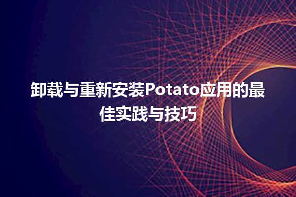 🥔 卸载与重新安装Potato应用的最佳实践与技巧