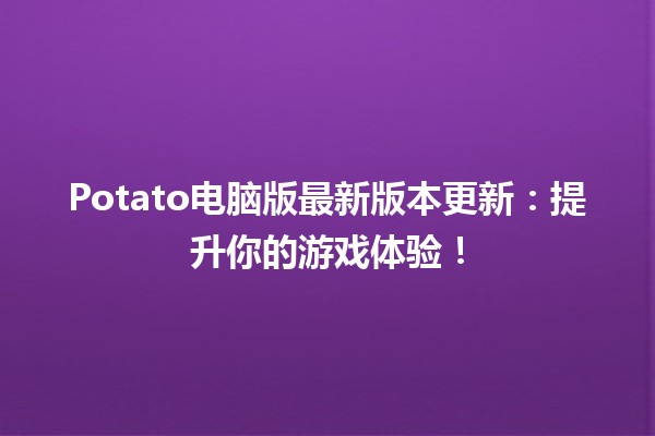 Potato电脑版最新版本更新📦✨：提升你的游戏体验！