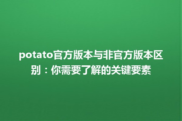 🍟 potato官方版本与非官方版本区别：你需要了解的关键要素