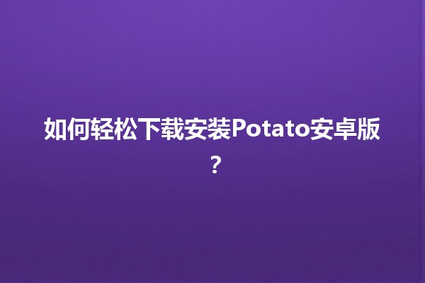 📱 如何轻松下载安装Potato安卓版？🚀