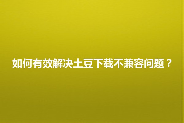 如何有效解决土豆下载不兼容问题？🔧📱