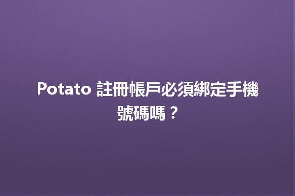 Potato 註冊帳戶必須綁定手機號碼嗎？📱🤔