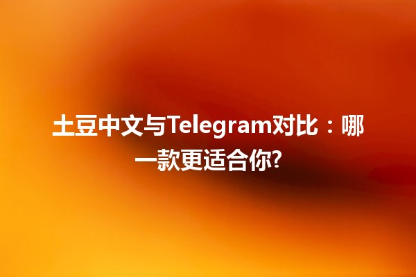 土豆中文与Telegram对比：哪一款更适合你? 🌟💬