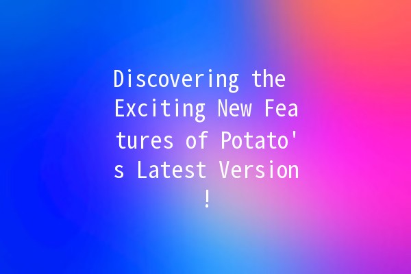 Discovering the Exciting New Features of Potato's Latest Version! 🥔✨