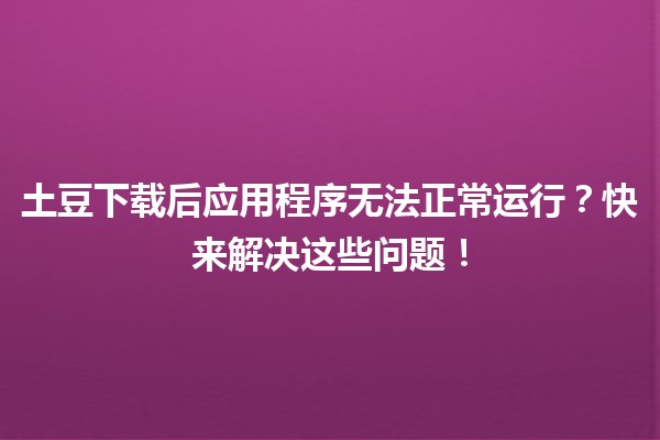 🌟 土豆下载后应用程序无法正常运行？快来解决这些问题！💻