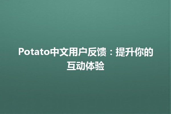 Potato中文用户反馈：提升你的互动体验 😊🥔