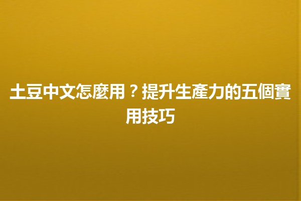 土豆中文怎麼用？提升生產力的五個實用技巧 🥔💡