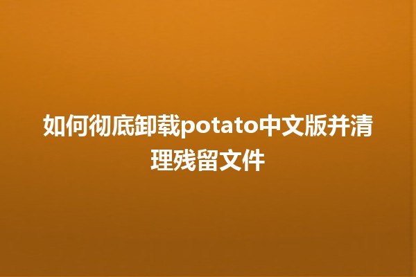 如何彻底卸载potato中文版并清理残留文件🗑️