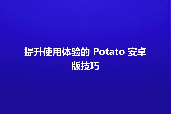 提升使用体验的 Potato 安卓版技巧 🚀🥔