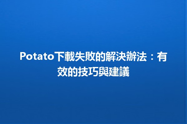 🎮 Potato下載失敗的解決辦法：有效的技巧與建議