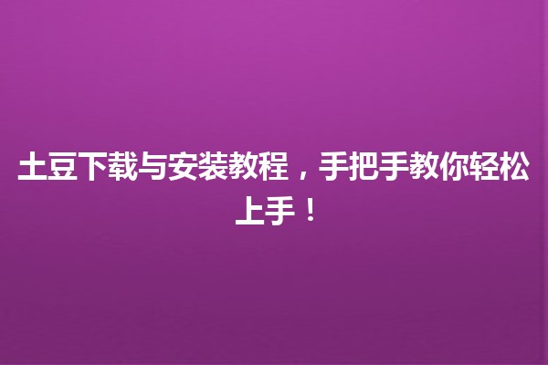 📥 土豆下载与安装教程，手把手教你轻松上手！🥔