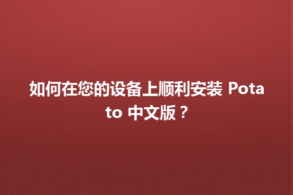 📦 如何在您的设备上顺利安装 Potato 中文版？🚀