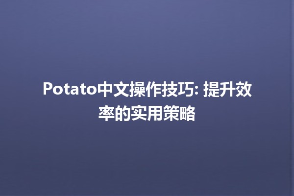 Potato中文操作技巧🌟: 提升效率的实用策略