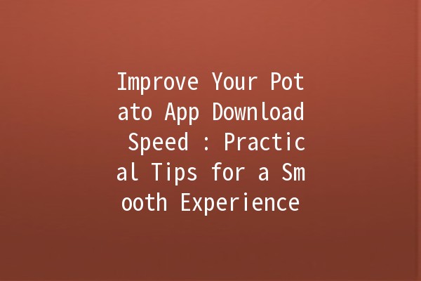 Improve Your Potato App Download Speed 🚀: Practical Tips for a Smooth Experience