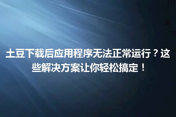 土豆下载后应用程序无法正常运行？这些解决方案让你轻松搞定！🍟🔧