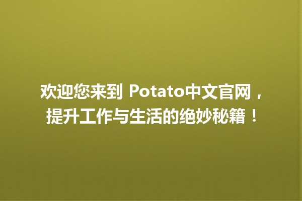 欢迎您来到🍟 Potato中文官网，提升工作与生活的绝妙秘籍！