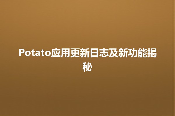 🥔 Potato应用更新日志及新功能揭秘 🚀